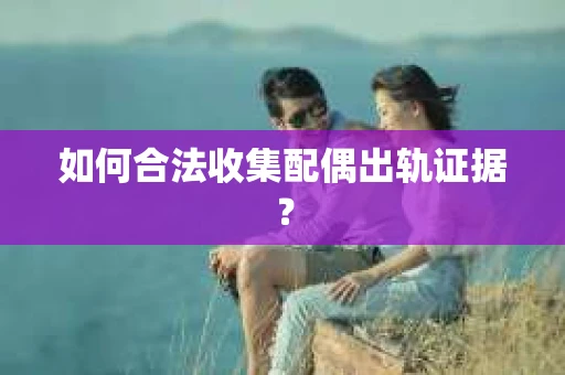 如何合法收集配偶出轨证据？