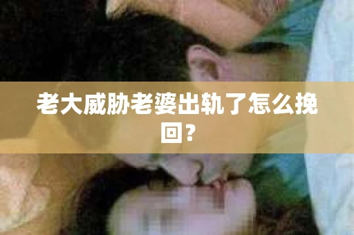 老大威胁老婆出轨了怎么挽回？