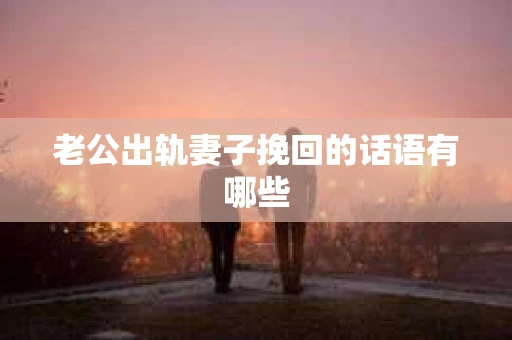 老公出轨妻子挽回的话语有哪些
