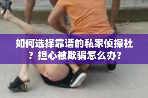 如何选择靠谱的私家侦探社？担心被欺骗怎么办？