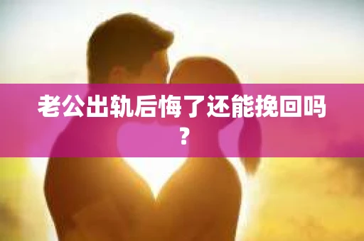 老公出轨后悔了还能挽回吗？