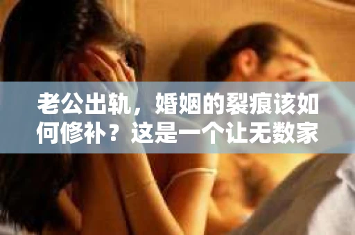 老公出轨，婚姻的裂痕该如何修补？这是一个让无数家庭陷入困境的问题。今天，我们就来聊聊老公出轨后，如何挽回婚姻的案例，希望能给大家带来一些启示。