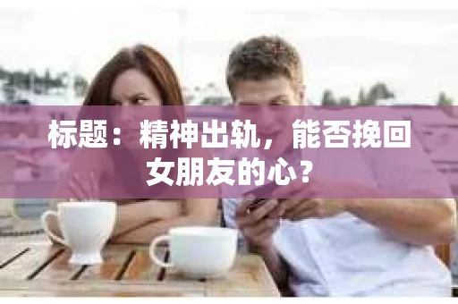 标题：精神出轨，能否挽回女朋友的心？