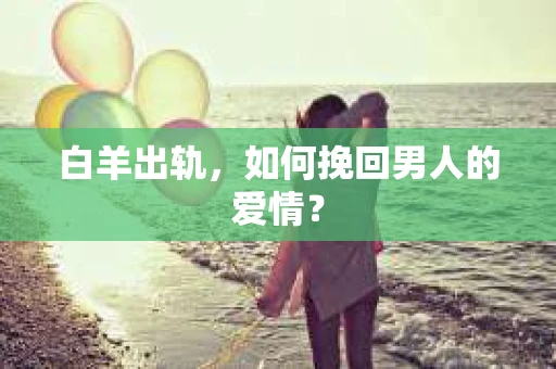 白羊出轨，如何挽回男人的爱情？