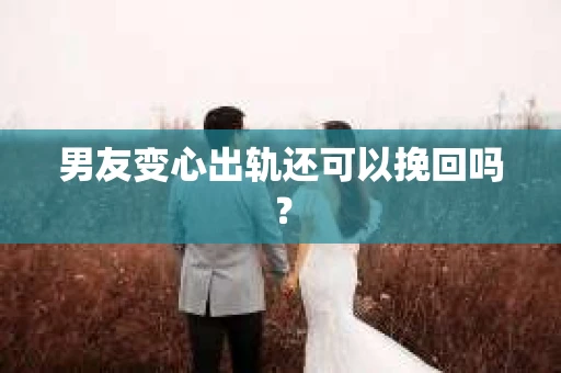 男友变心出轨还可以挽回吗？