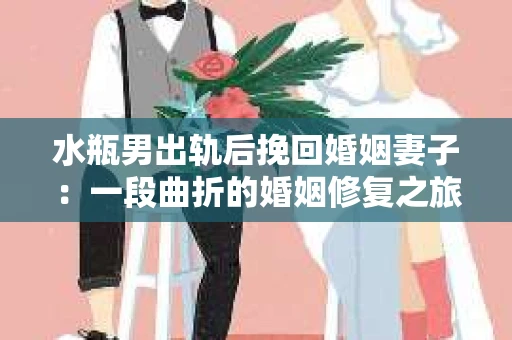 水瓶男出轨后挽回婚姻妻子：一段曲折的婚姻修复之旅