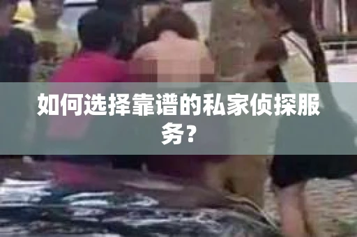 如何选择靠谱的私家侦探服务？