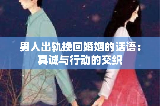 男人出轨挽回婚姻的话语：真诚与行动的交织