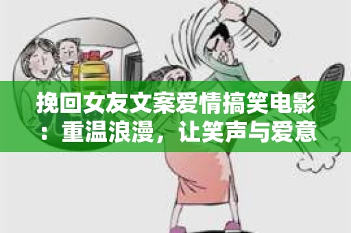 挽回女友文案爱情搞笑电影：重温浪漫，让笑声与爱意交织