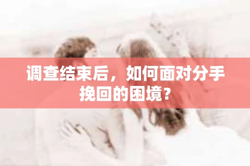 调查结束后，如何面对分手挽回的困境？