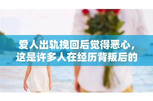 爱人出轨挽回后觉得恶心，这是许多人在经历背叛后的真实感受。在这个充满变数的世界里，爱情也难免遭遇波折。今天，我们就来聊聊这个话题，看看在爱人出轨挽回后，为何有些人会感到恶心。
