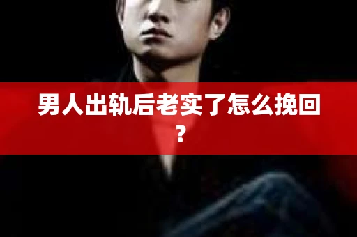 男人出轨后老实了怎么挽回？