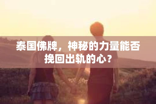 泰国佛牌，神秘的力量能否挽回出轨的心？