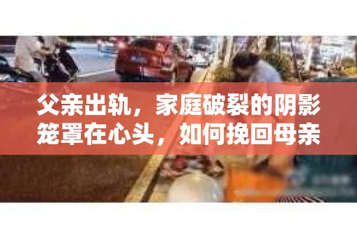 父亲出轨，家庭破裂的阴影笼罩在心头，如何挽回母亲的心，成为了一个棘手的问题。在这个充满挑战的时刻，我们需要冷静分析，采取合适的措施，以期重建家庭的和谐。