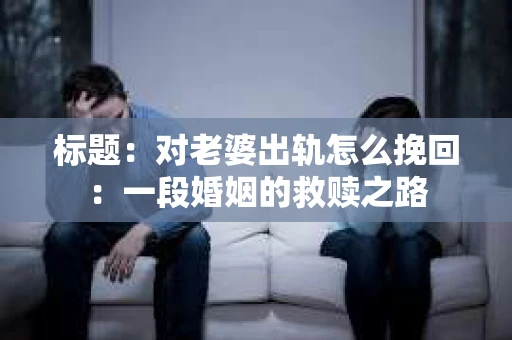 标题：对老婆出轨怎么挽回：一段婚姻的救赎之路