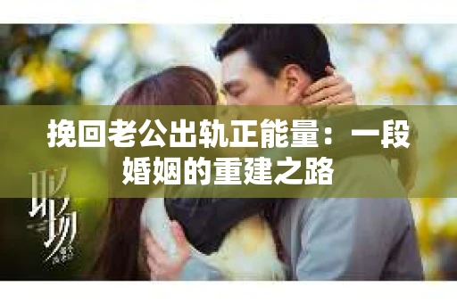 挽回老公出轨正能量：一段婚姻的重建之路