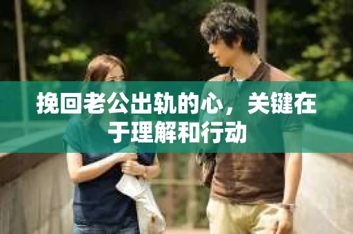 挽回老公出轨的心，关键在于理解和行动