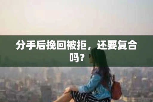 分手后挽回被拒，还要复合吗？