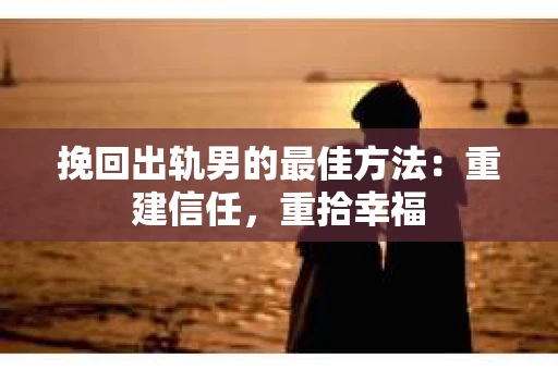 挽回出轨男的最佳方法：重建信任，重拾幸福