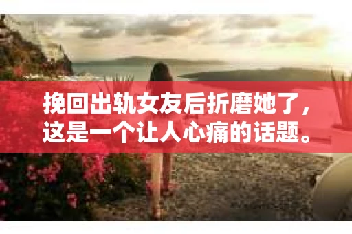 挽回出轨女友后折磨她了，这是一个让人心痛的话题。在这个故事里，我将分享一个真实的故事，讲述一个男子在挽回出轨女友后，如何用折磨来弥补自己的伤痛。这个故事或许能让你对爱情、婚姻和人性有更深的思考。