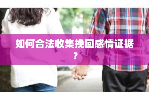 如何合法收集挽回感情证据？