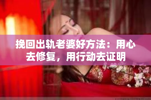 挽回出轨老婆好方法：用心去修复，用行动去证明