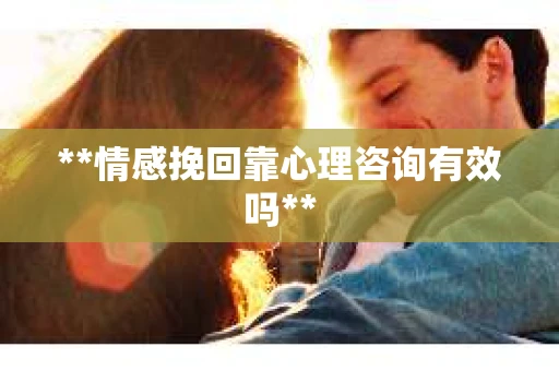 **情感挽回靠心理咨询有效吗**