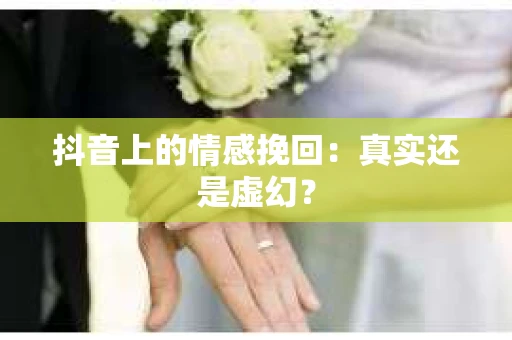 抖音上的情感挽回：真实还是虚幻？