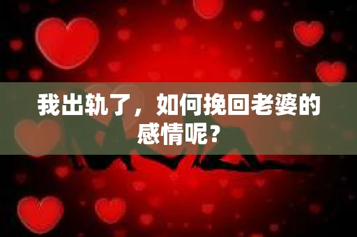 我出轨了，如何挽回老婆的感情呢？