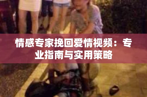 情感专家挽回爱情视频：专业指南与实用策略
