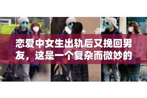 恋爱中女生出轨后又挽回男友，这是一个复杂而微妙的话题。在这个充满变数的世界里，爱情的道路上难免会遇到曲折。今天，我们就来聊聊这个话题，看看其中的原因、后果以及挽回的可能。