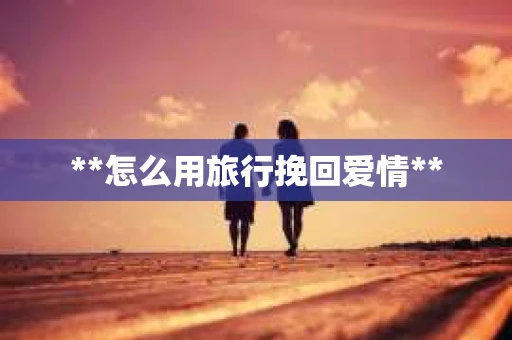 **怎么用旅行挽回爱情**