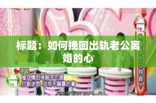 标题：如何挽回出轨老公离婚的心