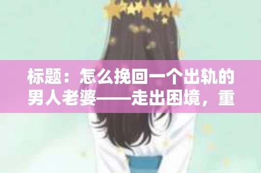 标题：怎么挽回一个出轨的男人老婆——走出困境，重建信任