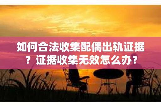 如何合法收集配偶出轨证据？证据收集无效怎么办？