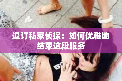 退订私家侦探：如何优雅地结束这段服务