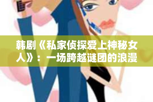韩剧《私家侦探爱上神秘女人》：一场跨越谜团的浪漫邂逅