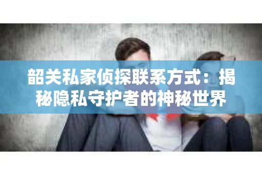 韶关私家侦探联系方式：揭秘隐私守护者的神秘世界