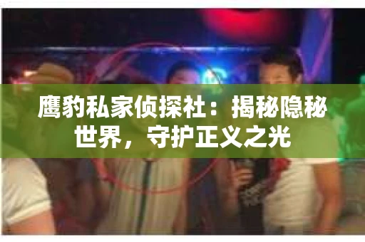鹰豹私家侦探社：揭秘隐秘世界，守护正义之光