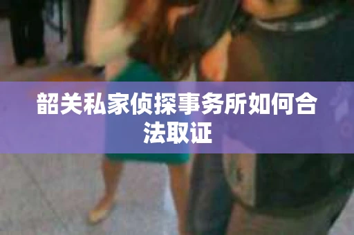 韶关私家侦探事务所如何合法取证
