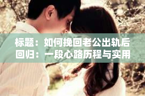 标题：如何挽回老公出轨后回归：一段心路历程与实用建议