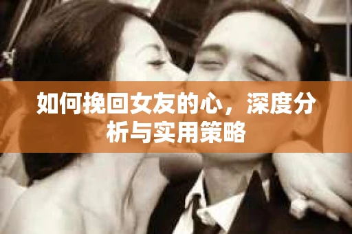 如何挽回女友的心,深度分析与实用策略 如何挽回女友的心,深度分析与实用策略