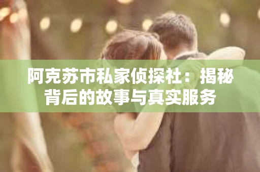 阿克苏市私家侦探社：揭秘背后的故事与真实服务