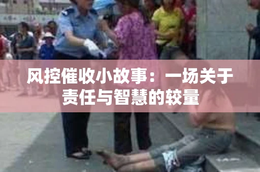 风控催收小故事：一场关于责任与智慧的较量