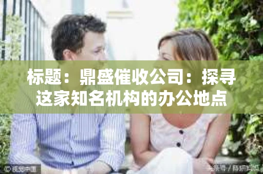 标题：鼎盛催收公司：探寻这家知名机构的办公地点