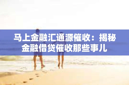 马上金融汇通源催收：揭秘金融借贷催收那些事儿