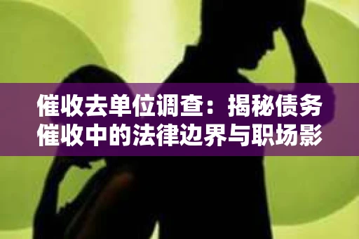 催收去单位调查：揭秘债务催收中的法律边界与职场影响