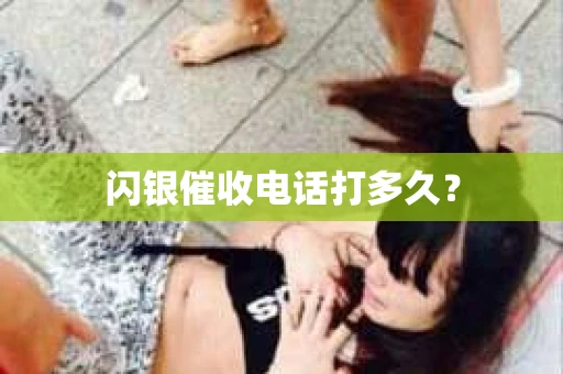 闪银催收电话打多久？