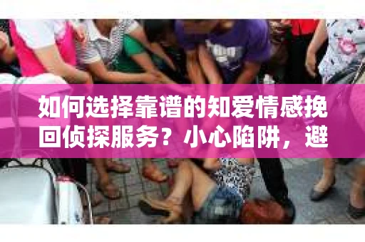 如何选择靠谱的知爱情感挽回侦探服务？小心陷阱，避免上当！