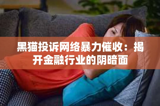 黑猫投诉网络暴力催收：揭开金融行业的阴暗面
